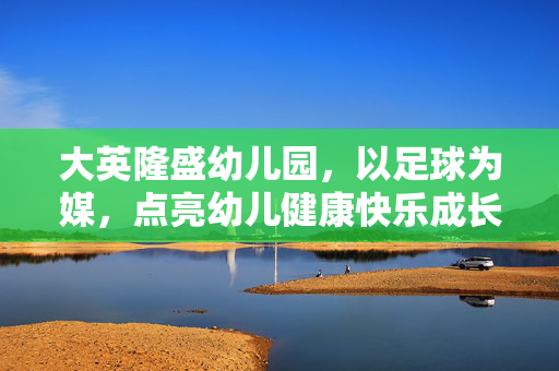 大英隆盛幼儿园，以足球为媒，点亮幼儿健康快乐成长之路