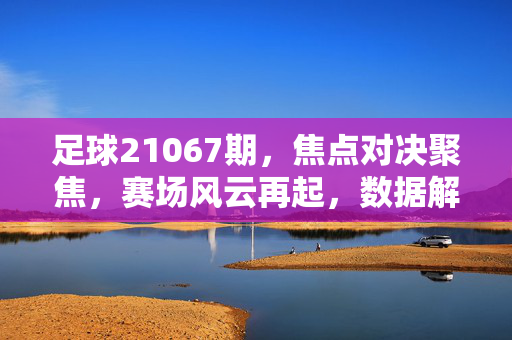 足球21067期，焦点对决聚焦，赛场风云再起，数据解析与赛事前瞻