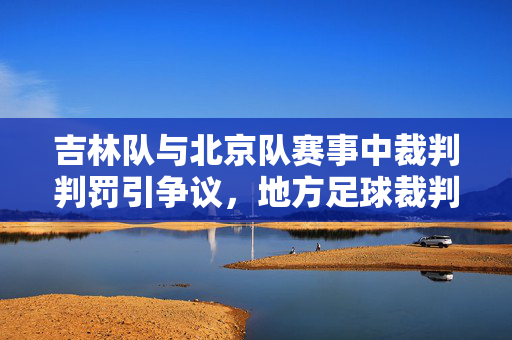 吉林队与北京队赛事中裁判判罚引争议，地方足球裁判争议的深层思考