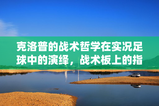 克洛普的战术哲学在实况足球中的演绎，战术板上的指挥家与球场上的战术大师