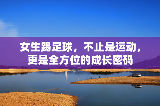 女生踢足球，不止是运动，更是全方位的成长密码