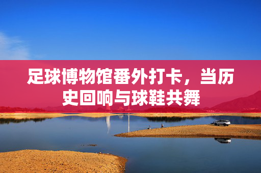 足球博物馆番外打卡，当历史回响与球鞋共舞