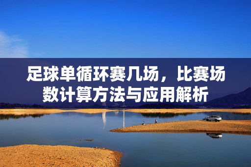 足球单循环赛几场，比赛场数计算方法与应用解析