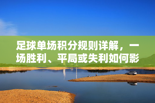 足球单场积分规则详解，一场胜利、平局或失利如何影响球队排名？足球单场积分规则详解，一场胜利、平局或失利如何影响球队排名？