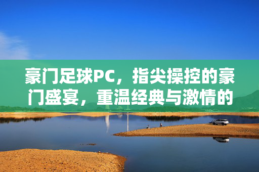 豪门足球PC，指尖操控的豪门盛宴，重温经典与激情的数字赛场，豪门足球PC，指尖操控的豪门盛宴，重温经典与激情的数字赛场