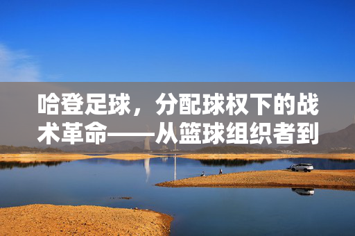 哈登足球,分配球权下的战术革命——从篮球组织者到足球战术革新者
