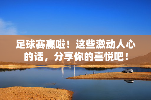 足球赛赢啦！这些激动人心的话，分享你的喜悦吧！