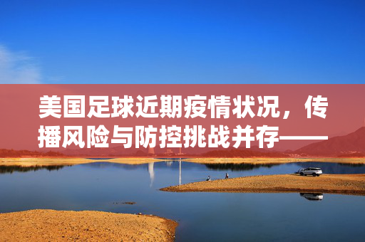 美国足球近期疫情状况，传播风险与防控挑战并存——聚焦职业联赛及赛事应对