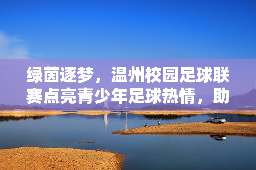 绿茵逐梦，温州校园足球联赛点亮青少年足球热情，助力校园体育发展