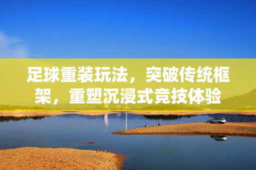 足球重装玩法，突破传统框架，重塑沉浸式竞技体验