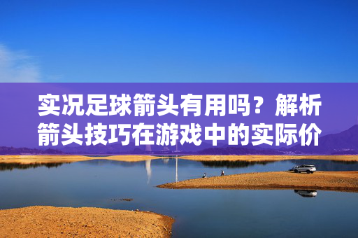 实况足球箭头有用吗？解析箭头技巧在游戏中的实际价值