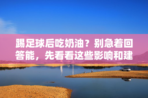 踢足球后吃奶油?别急着回答能,先看看这些影响和建议,踢足球后吃奶油?先看影响与建议,别急着回答能