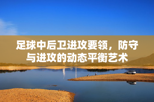 足球中后卫进攻要领，防守与进攻的动态平衡艺术