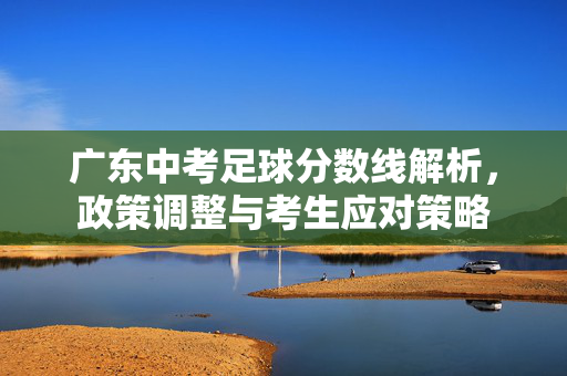 广东中考足球分数线解析，政策调整与考生应对策略