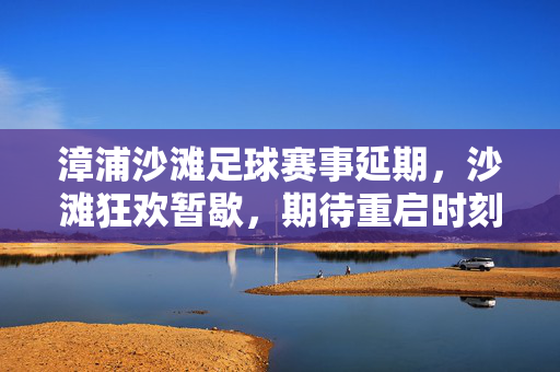 漳浦沙滩足球赛事延期，沙滩狂欢暂歇，期待重启时刻