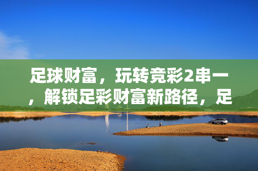 足球财富，玩转竞彩2串一，解锁足彩财富新路径，足球财富，玩转竞彩2串一，解锁足彩财富新路径