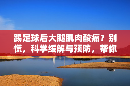 踢足球后大腿肌肉酸痛？别慌，科学缓解与预防，帮你恢复活力！