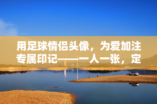 用足球情侣头像，为爱加注专属印记——一人一张，定格心动瞬间
