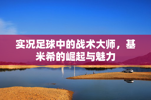 实况足球中的战术大师，基米希的崛起与魅力
