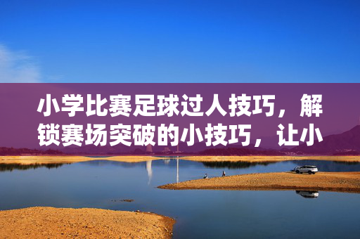 小学比赛足球过人技巧，解锁赛场突破的小技巧，让小球员轻松过人