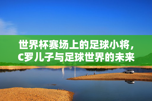 世界杯赛场上的足球小将，C罗儿子与足球世界的未来共鸣