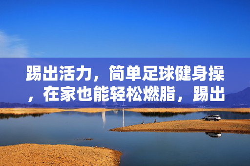 踢出活力，简单足球健身操，在家也能轻松燃脂，踢出活力，简单足球健身操，在家轻松燃脂