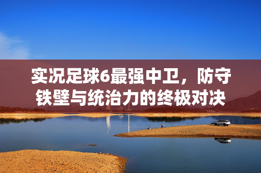 实况足球6最强中卫，防守铁壁与统治力的终极对决