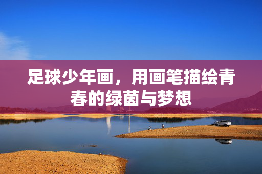 足球少年画，用画笔描绘青春的绿茵与梦想