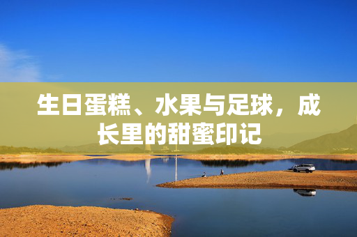生日蛋糕、水果与足球，成长里的甜蜜印记