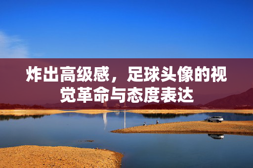 炸出高级感，足球头像的视觉革命与态度表达