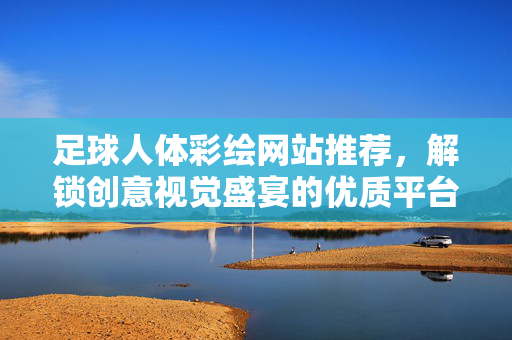 足球人体彩绘网站推荐，解锁创意视觉盛宴的优质平台指南，足球人体彩绘网站推荐，解锁创意视觉盛宴的优质平台指南