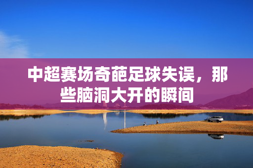 中超赛场奇葩足球失误，那些脑洞大开的瞬间