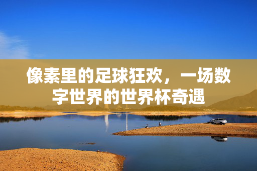 像素里的足球狂欢，一场数字世界的世界杯奇遇