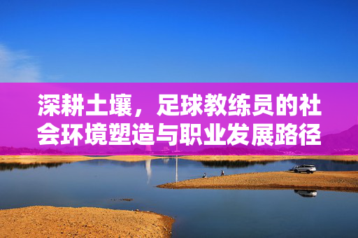 深耕土壤，足球教练员的社会环境塑造与职业发展路径