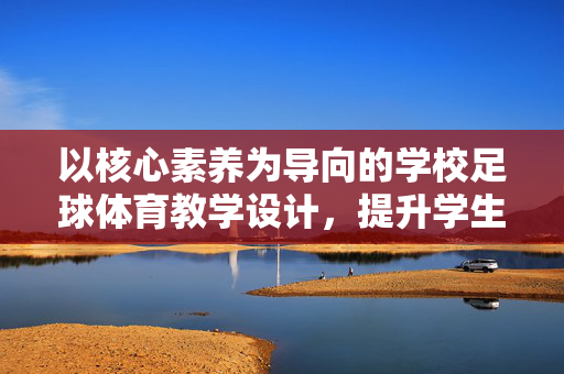 以核心素养为导向的学校足球体育教学设计，提升学生综合能力的实践路径