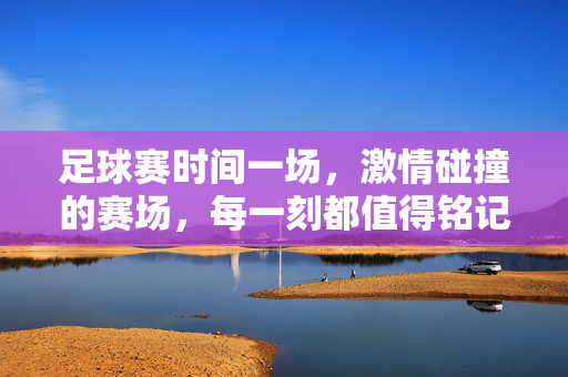 足球赛时间一场，激情碰撞的赛场，每一刻都值得铭记