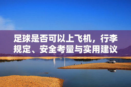 足球是否可以上飞机，行李规定、安全考量与实用建议