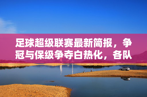 足球超级联赛最新简报,争冠与保级争夺白热化,各队战况动态更新