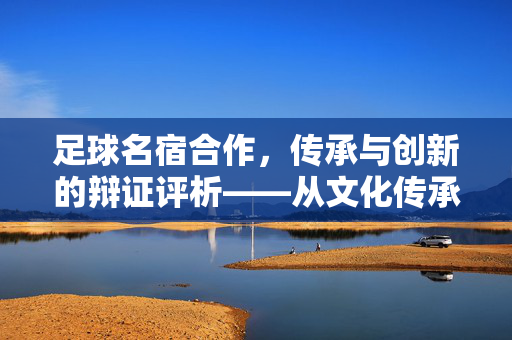 足球名宿合作，传承与创新的辩证评析——从文化传承到赋能发展的多维价值审视
