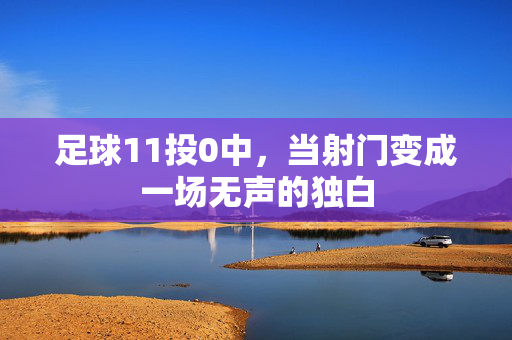 足球11投0中，当射门变成一场无声的独白