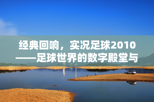 经典回响，实况足球2010——足球世界的数字殿堂与时代印记