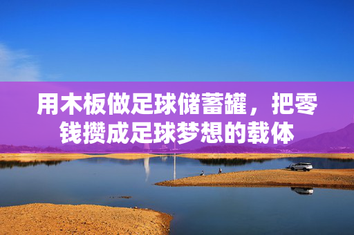 用木板做足球储蓄罐，把零钱攒成足球梦想的载体