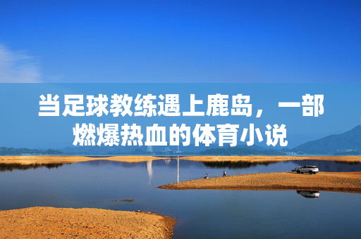 当足球教练遇上鹿岛，一部燃爆热血的体育小说