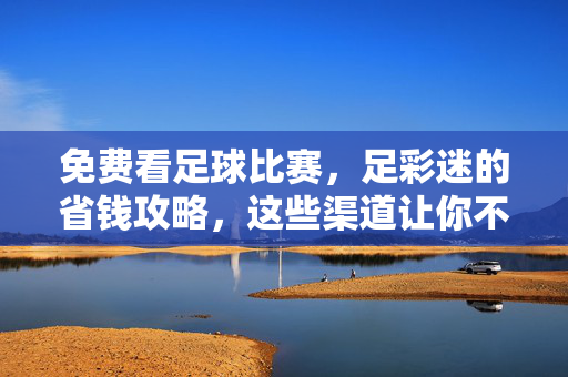 免费看足球比赛，足彩迷的省钱攻略，这些渠道让你不花钱也能追球赛！