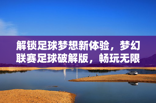 解锁足球梦想新体验，梦幻联赛足球破解版，畅玩无限精彩，尽享游戏乐趣