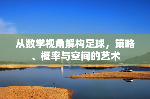 从数学视角解构足球，策略、概率与空间的艺术