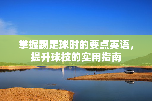 掌握踢足球时的要点英语，提升球技的实用指南