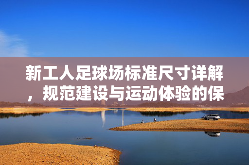 新工人足球场标准尺寸详解，规范建设与运动体验的保障，新工人足球场标准尺寸详解，规范建设与运动体验的保障