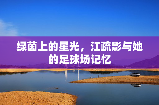 绿茵上的星光，江疏影与她的足球场记忆