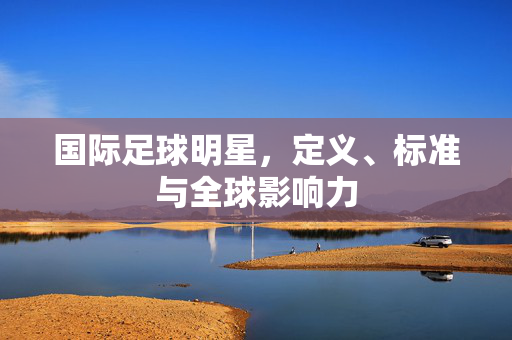 国际足球明星，定义、标准与全球影响力